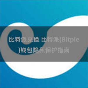 比特派兑换 比特派(Bitpie)钱包隐私保护指南